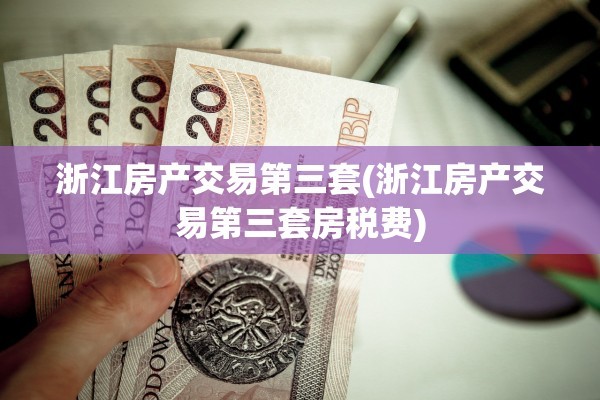 浙江房产交易第三套(浙江房产交易第三套房税费)