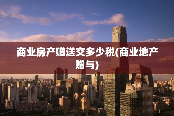 商业房产赠送交多少税(商业地产赠与)