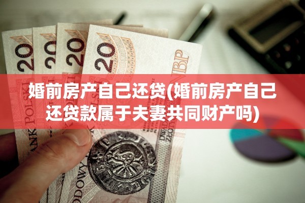 婚前房产自己还贷(婚前房产自己还贷款属于夫妻共同财产吗)