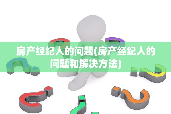房产经纪人的问题(房产经纪人的问题和解决方法)