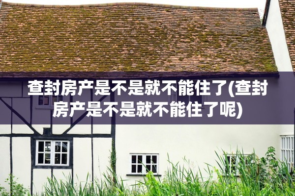 查封房产是不是就不能住了(查封房产是不是就不能住了呢)