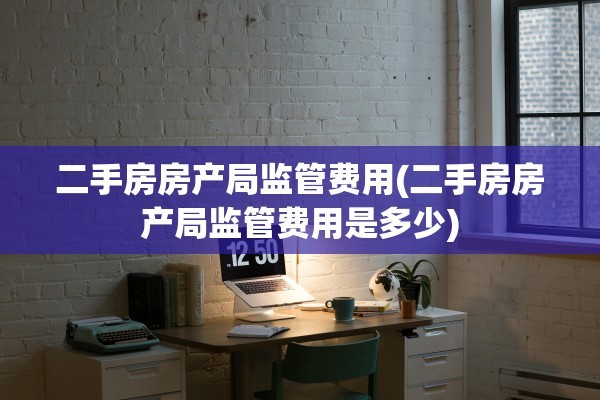 二手房房产局监管费用(二手房房产局监管费用是多少)
