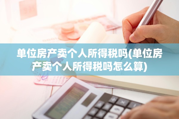单位房产卖个人所得税吗(单位房产卖个人所得税吗怎么算)