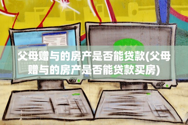 父母赠与的房产是否能贷款(父母赠与的房产是否能贷款买房)