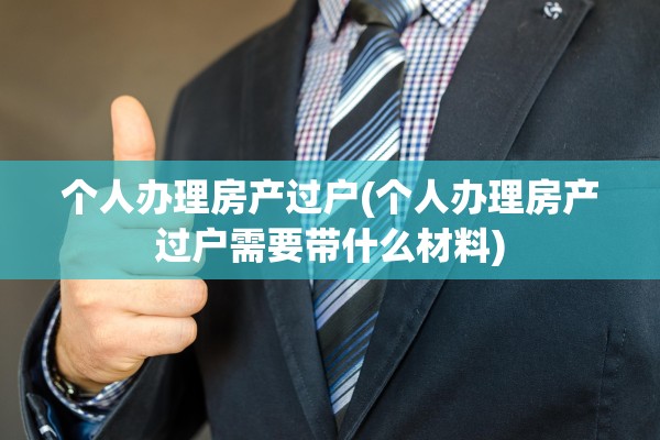 个人办理房产过户(个人办理房产过户需要带什么材料)