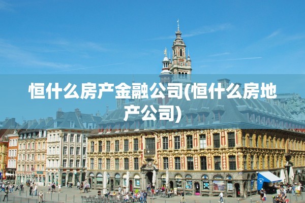 恒什么房产金融公司(恒什么房地产公司)