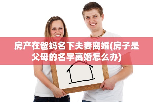 房产在爸妈名下夫妻离婚(房子是父母的名字离婚怎么办)