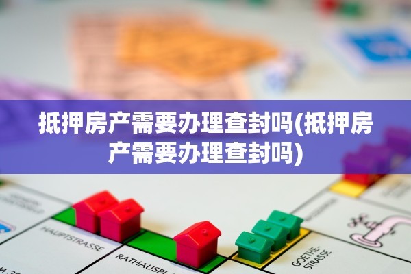 抵押房产需要办理查封吗(抵押房产需要办理查封吗)