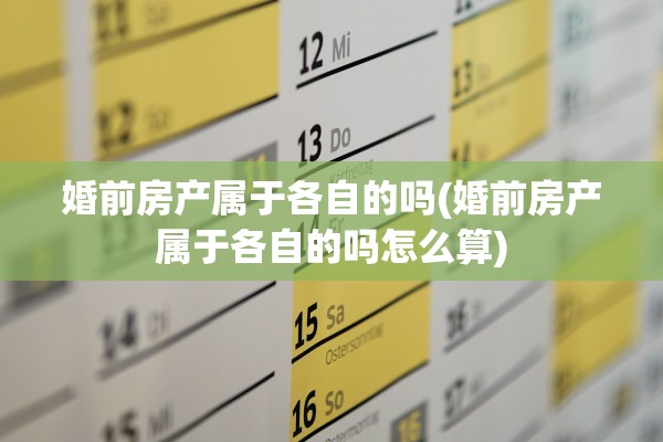 婚前房产属于各自的吗(婚前房产属于各自的吗怎么算)