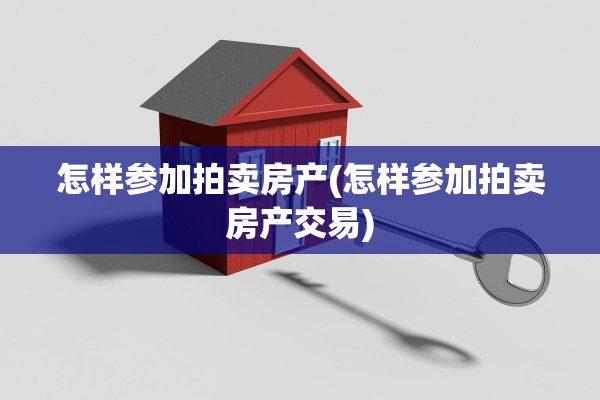 怎样参加拍卖房产(怎样参加拍卖房产交易)