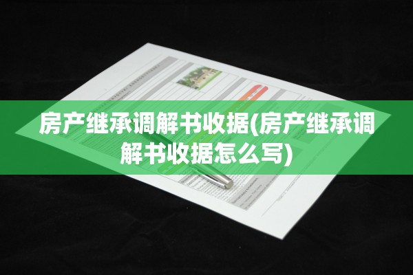 房产继承调解书收据(房产继承调解书收据怎么写)