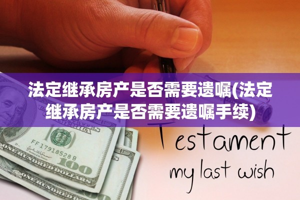 法定继承房产是否需要遗嘱(法定继承房产是否需要遗嘱手续)