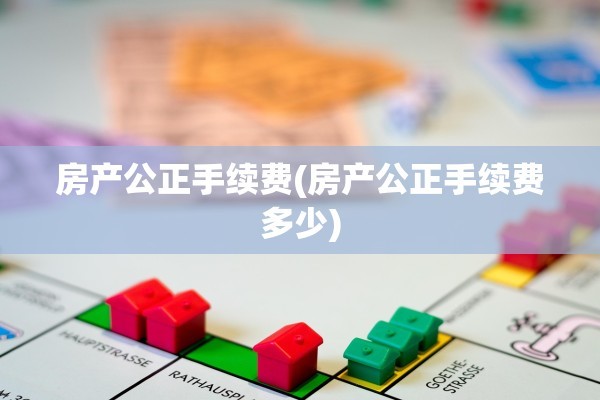 房产公正手续费(房产公正手续费多少)