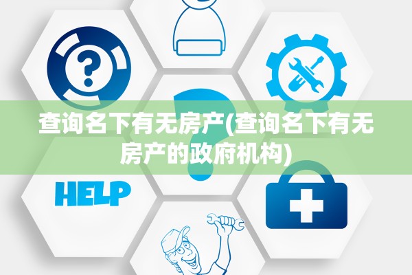 查询名下有无房产(查询名下有无房产的政府机构)