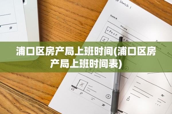 浦口区房产局上班时间(浦口区房产局上班时间表)