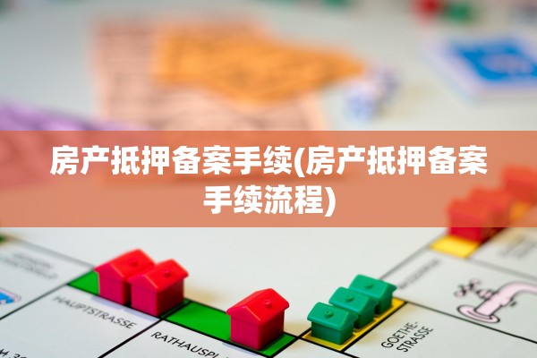 房产抵押备案手续(房产抵押备案手续流程)