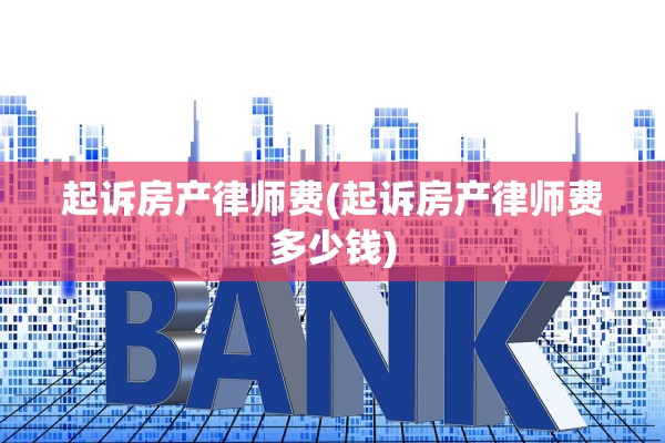 起诉房产律师费(起诉房产律师费多少钱)