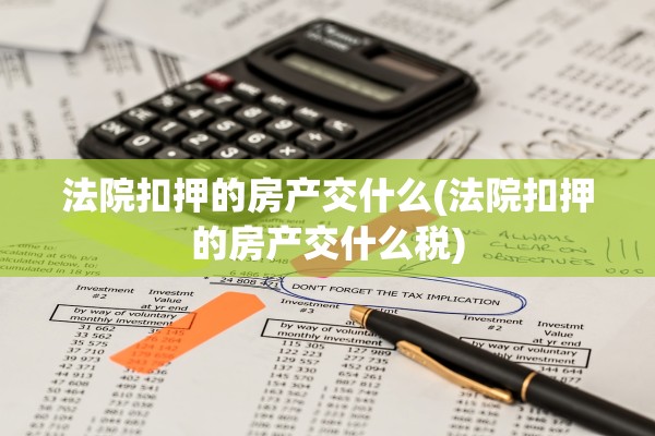 法院扣押的房产交什么(法院扣押的房产交什么税)