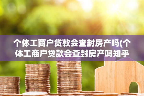 个体工商户贷款会查封房产吗(个体工商户贷款会查封房产吗知乎)