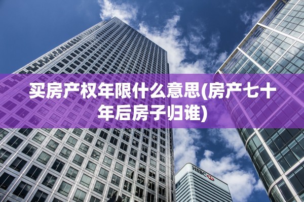 买房产权年限什么意思(房产七十年后房子归谁)