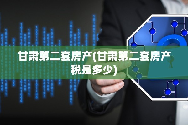 甘肃第二套房产(甘肃第二套房产税是多少)