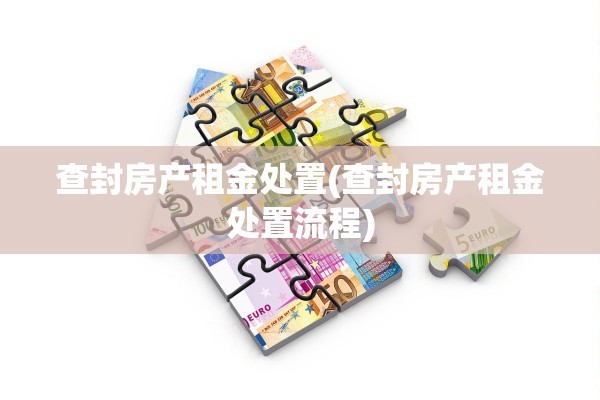 查封房产租金处置(查封房产租金处置流程)