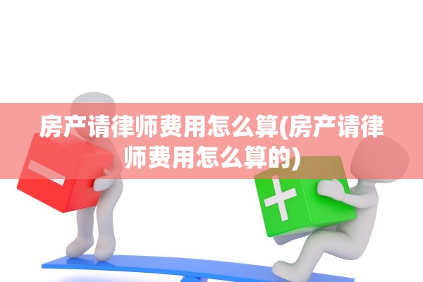 房产请律师费用怎么算(房产请律师费用怎么算的)