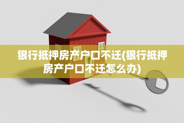 银行抵押房产户口不迁(银行抵押房产户口不迁怎么办)
