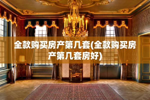 全款购买房产第几套(全款购买房产第几套房好)