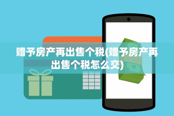 赠予房产再出售个税(赠予房产再出售个税怎么交)