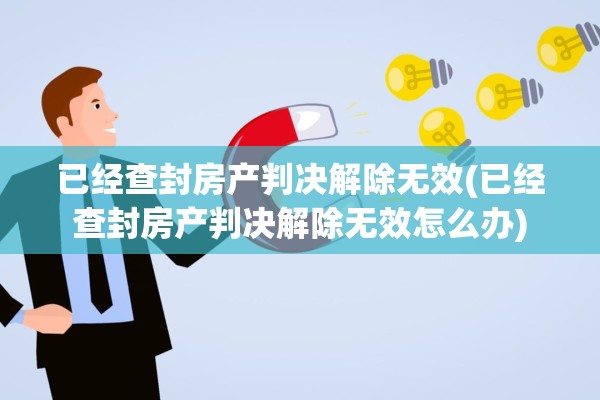 已经查封房产判决解除无效(已经查封房产判决解除无效怎么办)