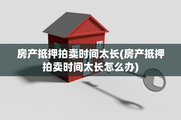 房产抵押拍卖时间太长(房产抵押拍卖时间太长怎么办)