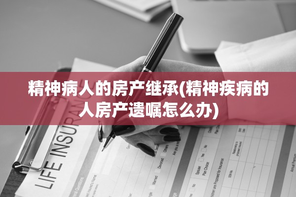 精神病人的房产继承(精神疾病的人房产遗嘱怎么办)