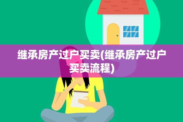 继承房产过户买卖(继承房产过户买卖流程)