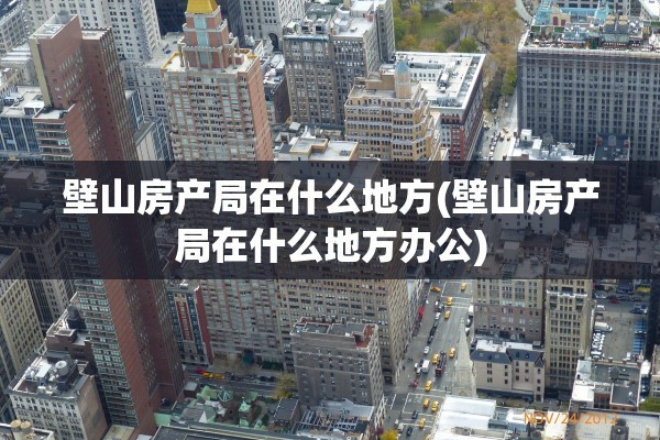 壁山房产局在什么地方(壁山房产局在什么地方办公)