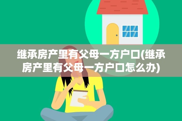 继承房产里有父母一方户口(继承房产里有父母一方户口怎么办)
