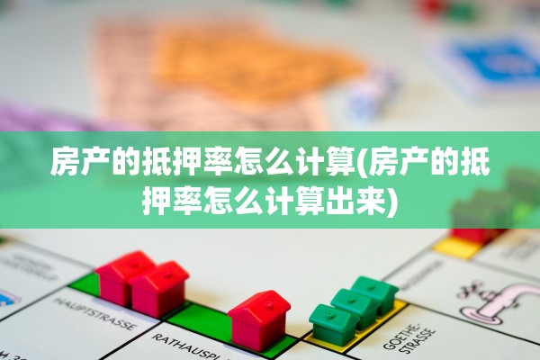房产的抵押率怎么计算(房产的抵押率怎么计算出来)