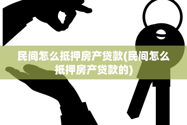 民间怎么抵押房产贷款(民间怎么抵押房产贷款的)