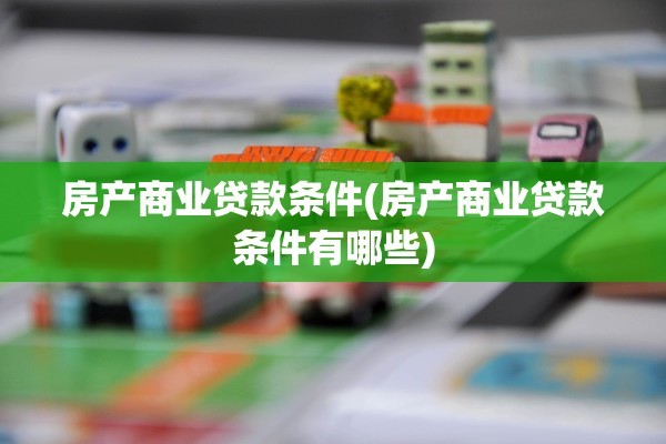 房产商业贷款条件(房产商业贷款条件有哪些)