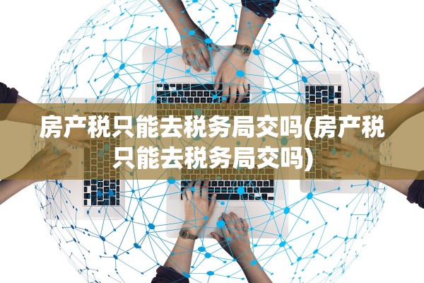 房产税只能去税务局交吗(房产税只能去税务局交吗)
