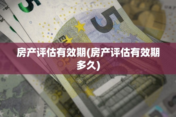 房产评估有效期(房产评估有效期多久)