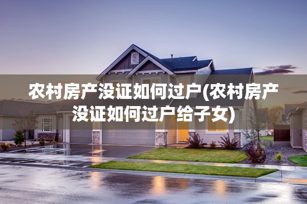 农村房产没证如何过户(农村房产没证如何过户给子女)