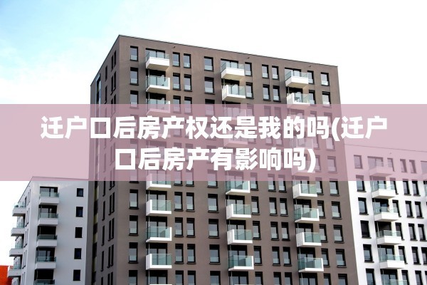 迁户口后房产权还是我的吗(迁户口后房产有影响吗)
