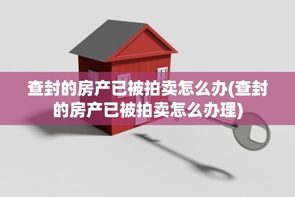 查封的房产已被拍卖怎么办(查封的房产已被拍卖怎么办理)