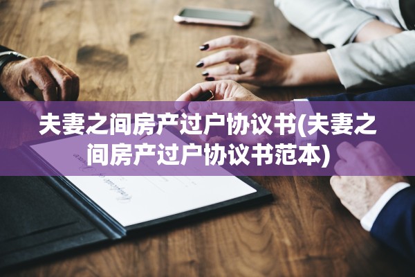 夫妻之间房产过户协议书(夫妻之间房产过户协议书范本)