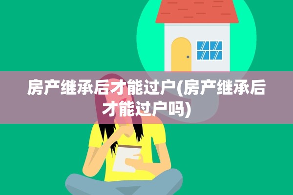 房产继承后才能过户(房产继承后才能过户吗)
