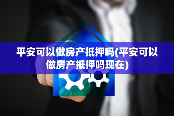 平安可以做房产抵押吗(平安可以做房产抵押吗现在)