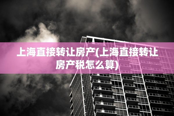 上海直接转让房产(上海直接转让房产税怎么算)