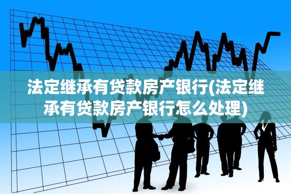 法定继承有贷款房产银行(法定继承有贷款房产银行怎么处理)