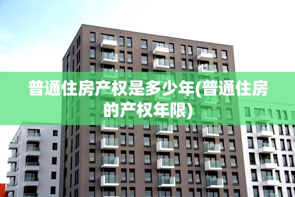 普通住房产权是多少年(普通住房的产权年限)
